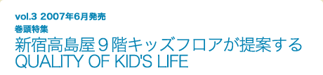 vol.3 2007年6月発売 巻頭特集 新宿高島屋９階キッズフロアが提案するQUALITY OF KID'S LIFE